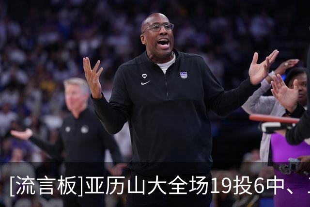 [流言板]亚历山大全场19投6中、三分11中3得到17分2篮板3助攻